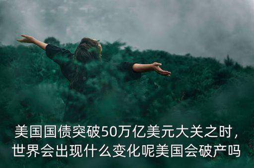美國國債突破50萬億美元大關(guān)之時，世界會出現(xiàn)什么變化呢美國會破產(chǎn)嗎