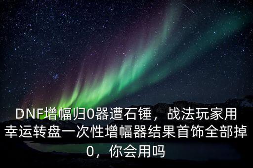DNF增幅歸0器遭石錘，戰(zhàn)法玩家用幸運(yùn)轉(zhuǎn)盤(pán)一次性增幅器結(jié)果首飾全部掉0，你會(huì)用嗎