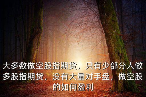 大多數(shù)做空股指期貨，只有少部分人做多股指期貨，沒(méi)有大量對(duì)手盤(pán)，做空股的如何盈利