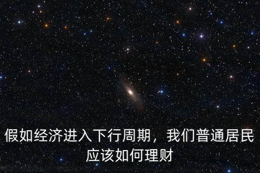 假如經(jīng)濟(jì)進(jìn)入下行周期，我們普通居民應(yīng)該如何理財(cái)