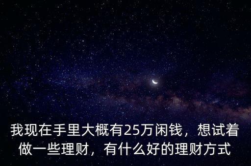 我現(xiàn)在手里大概有25萬閑錢，想試著做一些理財(cái)，有什么好的理財(cái)方式