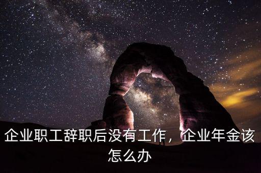 企業(yè)職工辭職后沒(méi)有工作，企業(yè)年金該怎么辦