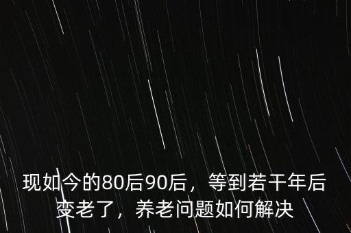 現(xiàn)如今的80后90后，等到若干年后變老了，養(yǎng)老問(wèn)題如何解決