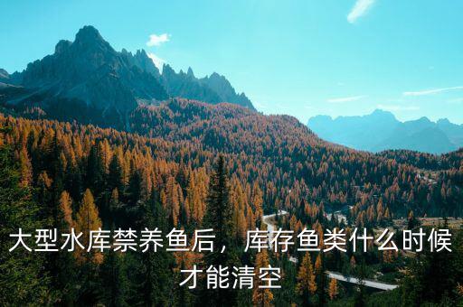 大型水庫(kù)禁養(yǎng)魚后，庫(kù)存魚類什么時(shí)候才能清空