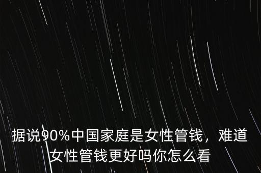 據(jù)說90%中國家庭是女性管錢，難道女性管錢更好嗎你怎么看