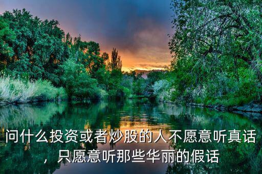 問(wèn)什么投資或者炒股的人不愿意聽(tīng)真話，只愿意聽(tīng)那些華麗的假話