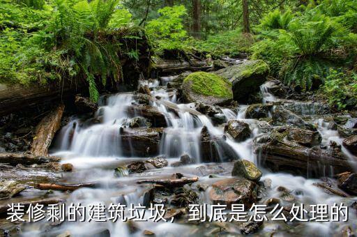 裝修剩的建筑垃圾，到底是怎么處理的