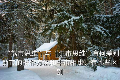 “熊市思維”與“牛市思維”有何差別熊市的操作方法和牛市相比，有哪些區(qū)別