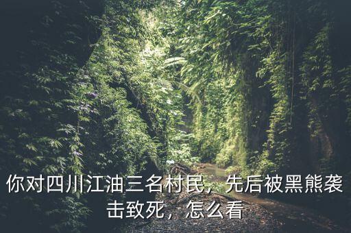 你對四川江油三名村民，先后被黑熊襲擊致死，怎么看
