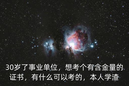 30歲了事業(yè)單位，想考個(gè)有含金量的證書，有什么可以考的，本人學(xué)渣