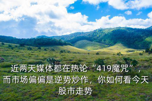 近兩天媒體都在熱論“419魔咒”，而市場(chǎng)偏偏是逆勢(shì)炒作，你如何看今天股市走勢(shì)