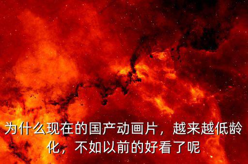 為什么現(xiàn)在的國產(chǎn)動(dòng)畫片，越來越低齡化，不如以前的好看了呢