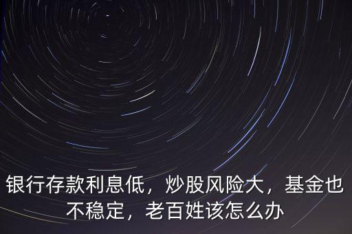 銀行存款利息低，炒股風(fēng)險(xiǎn)大，基金也不穩(wěn)定，老百姓該怎么辦