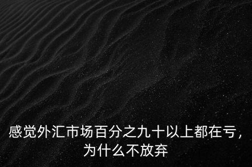 感覺(jué)外匯市場(chǎng)百分之九十以上都在虧，為什么不放棄