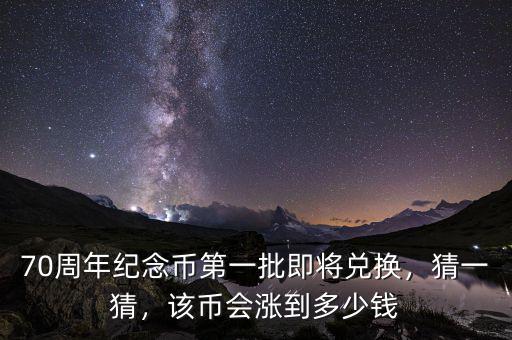 70周年紀(jì)念幣第一批即將兌換，猜一猜，該幣會漲到多少錢