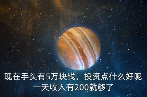 現(xiàn)在手頭有5萬塊錢，投資點(diǎn)什么好呢一天收入有200就夠了