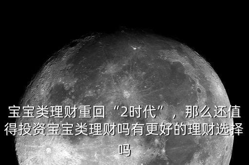 寶寶類理財(cái)重回“2時(shí)代”，那么還值得投資寶寶類理財(cái)嗎有更好的理財(cái)選擇嗎