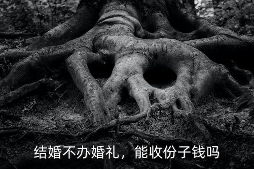 結(jié)婚不辦婚禮，能收份子錢嗎