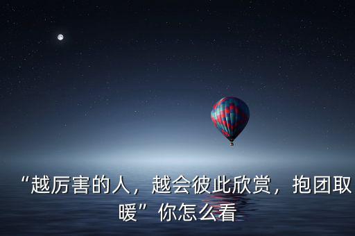 “越厲害的人，越會彼此欣賞，抱團取暖”你怎么看