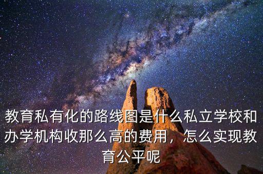 教育私有化的路線圖是什么私立學(xué)校和辦學(xué)機構(gòu)收那么高的費用，怎么實現(xiàn)教育公平呢