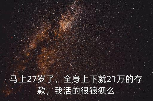 馬上27歲了，全身上下就21萬的存款，我活的很狼狽么