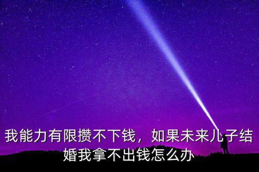我能力有限攢不下錢，如果未來兒子結(jié)婚我拿不出錢怎么辦