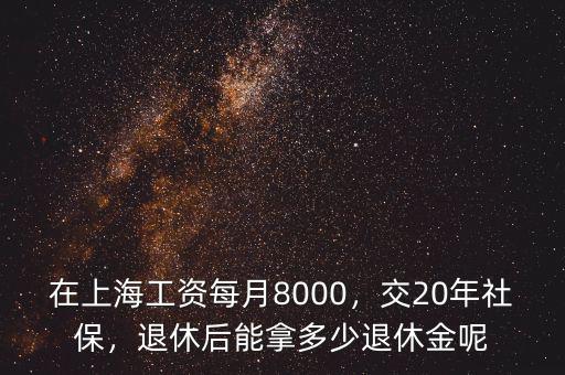 在上海工資每月8000，交20年社保，退休后能拿多少退休金呢
