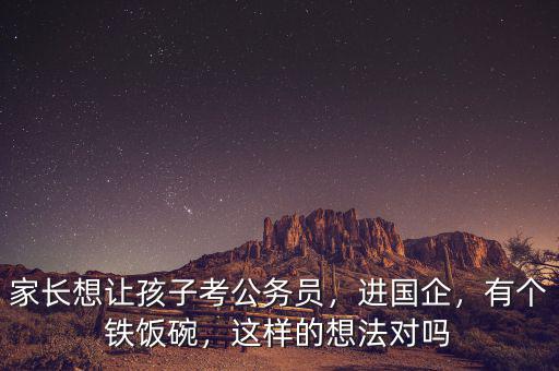 家長(zhǎng)想讓孩子考公務(wù)員，進(jìn)國(guó)企，有個(gè)鐵飯碗，這樣的想法對(duì)嗎
