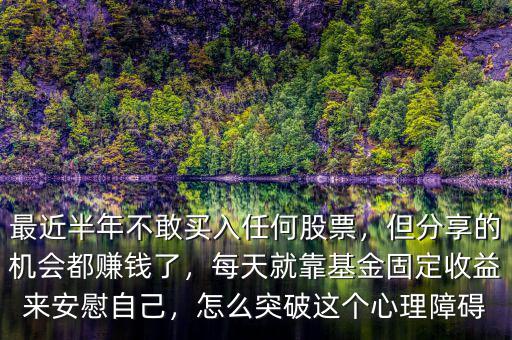 最近半年不敢買入任何股票，但分享的機(jī)會(huì)都賺錢了，每天就靠基金固定收益來(lái)安慰自己，怎么突破這個(gè)心理障礙