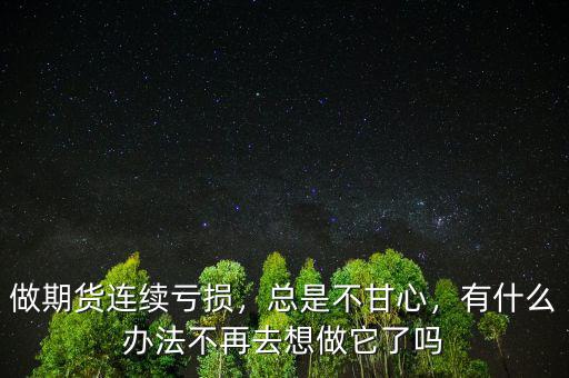 做期貨連續(xù)虧損，總是不甘心，有什么辦法不再去想做它了嗎