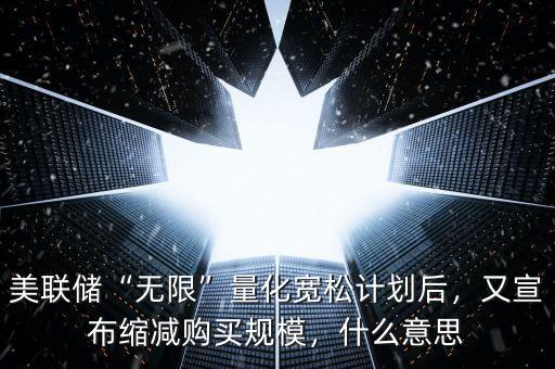 美聯(lián)儲“無限”量化寬松計劃后，又宣布縮減購買規(guī)模，什么意思