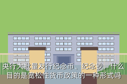 央行大批量發(fā)行紀(jì)念幣、紀(jì)念鈔，什么目的是寬松性貨幣政策的一種形式嗎