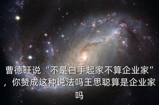 曹德旺說“不是白手起家不算企業(yè)家”，你贊成這種說法嗎王思聰算是企業(yè)家嗎