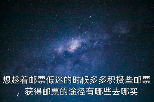 想趁著郵票低迷的時(shí)候多多積攢些郵票，獲得郵票的途徑有哪些去哪買
