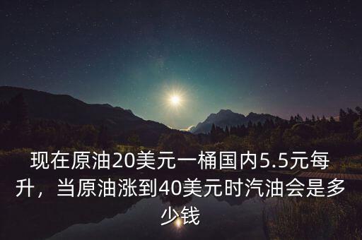 現(xiàn)在原油20美元一桶國內(nèi)5.5元每升，當原油漲到40美元時汽油會是多少錢