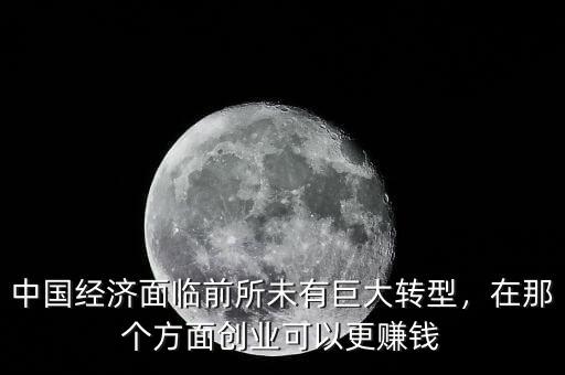 中國(guó)經(jīng)濟(jì)面臨前所未有巨大轉(zhuǎn)型，在那個(gè)方面創(chuàng)業(yè)可以更賺錢(qián)