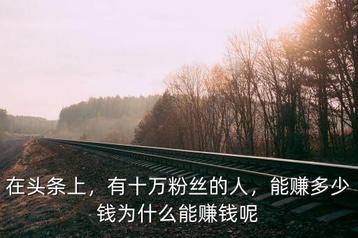 在頭條上，有十萬粉絲的人，能賺多少錢為什么能賺錢呢