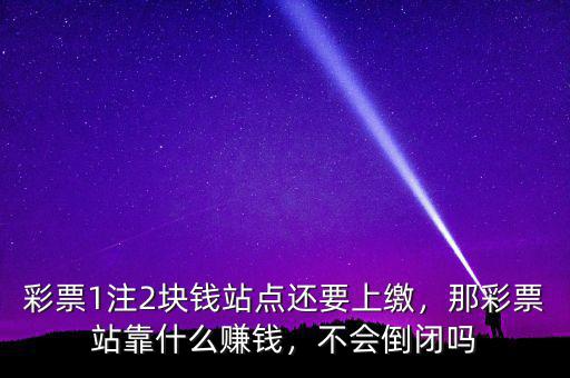 彩票1注2塊錢站點還要上繳，那彩票站靠什么賺錢，不會倒閉嗎