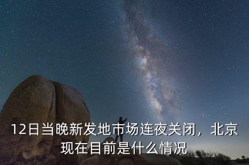 12日當(dāng)晚新發(fā)地市場(chǎng)連夜關(guān)閉，北京現(xiàn)在目前是什么情況