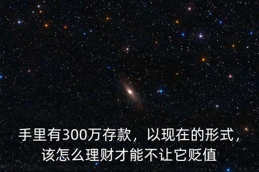 手里有300萬存款，以現(xiàn)在的形式，該怎么理財才能不讓它貶值