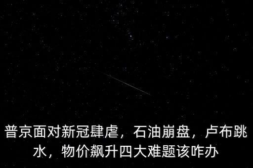 普京面對(duì)新冠肆虐，石油崩盤，盧布跳水，物價(jià)飆升四大難題該咋辦