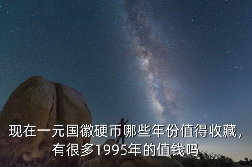 現(xiàn)在一元國(guó)徽硬幣哪些年份值得收藏，有很多1995年的值錢(qián)嗎