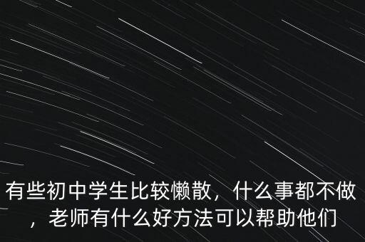 有些初中學(xué)生比較懶散，什么事都不做，老師有什么好方法可以幫助他們