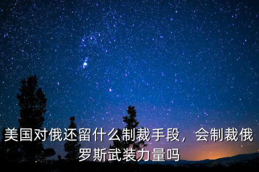 美對(duì)俄制裁第一次什么時(shí)候,美國對(duì)俄還留什么制裁手段