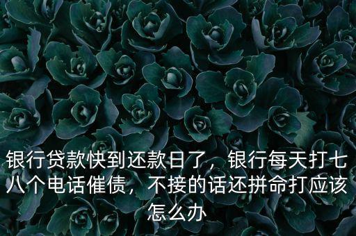 銀行貸款快到還款日了，銀行每天打七八個(gè)電話(huà)催債，不接的話(huà)還拼命打應(yīng)該怎么辦