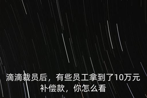 滴滴裁員后，有些員工拿到了10萬元補償款，你怎么看
