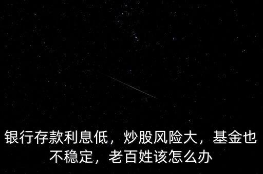 銀行存款利息低，炒股風(fēng)險(xiǎn)大，基金也不穩(wěn)定，老百姓該怎么辦