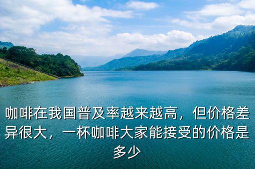 咖啡在我國普及率越來越高，但價(jià)格差異很大，一杯咖啡大家能接受的價(jià)格是多少