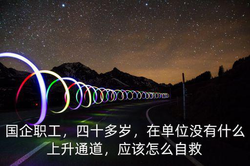 國企職工，四十多歲，在單位沒有什么上升通道，應(yīng)該怎么自救