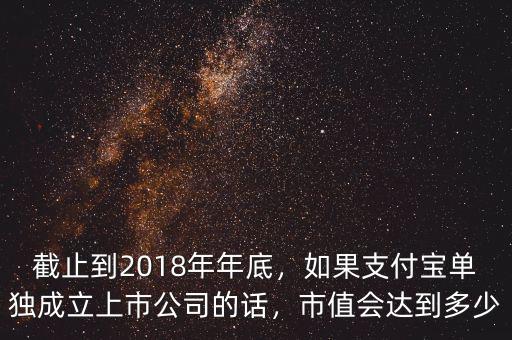 截止到2018年年底，如果支付寶單獨(dú)成立上市公司的話，市值會(huì)達(dá)到多少